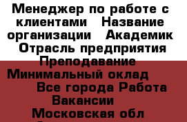 Менеджер по работе с клиентами › Название организации ­ Академик › Отрасль предприятия ­ Преподавание › Минимальный оклад ­ 30 000 - Все города Работа » Вакансии   . Московская обл.,Электрогорск г.